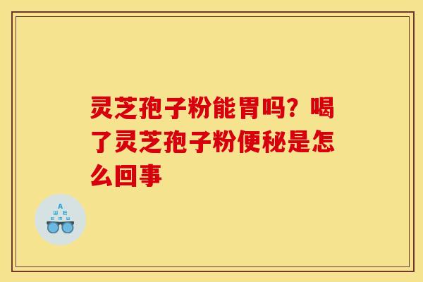 灵芝孢子粉能胃吗？喝了灵芝孢子粉便秘是怎么回事