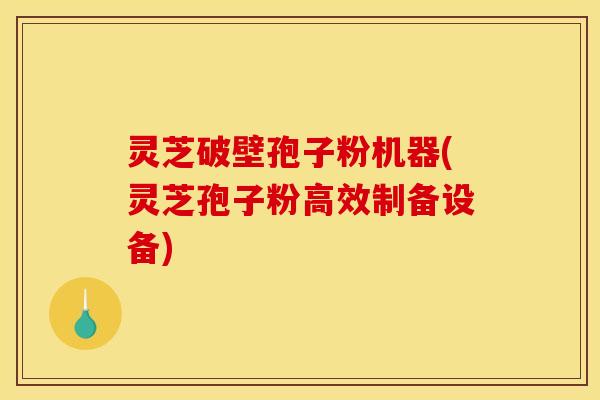 灵芝破壁孢子粉机器(灵芝孢子粉高效制备设备)