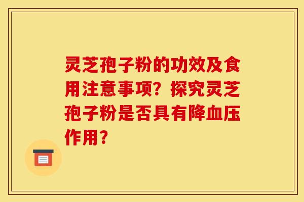 灵芝孢子粉的功效及食用注意事项?探究灵芝孢子粉是否具有降血压作用?