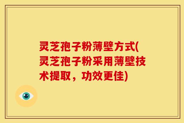 灵芝孢子粉薄壁方式(灵芝孢子粉采用薄壁技术提取，功效更佳)