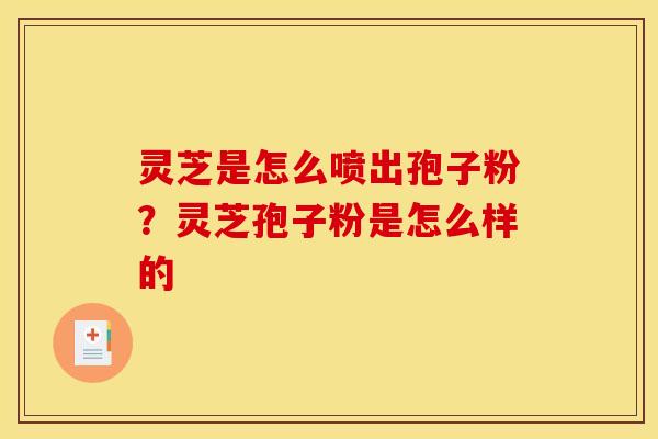 灵芝是怎么喷出孢子粉？灵芝孢子粉是怎么样的