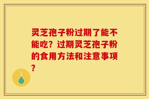 灵芝孢子粉过期了能不能吃?过期灵芝孢子粉的食用方法和注意事项?