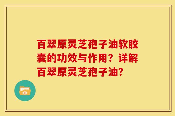 百翠原灵芝孢子油软胶囊的功效与作用?详解百翠原灵芝孢子油?