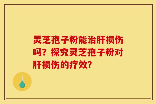 灵芝孢子粉能治肝损伤吗?探究灵芝孢子粉对肝损伤的疗效?
