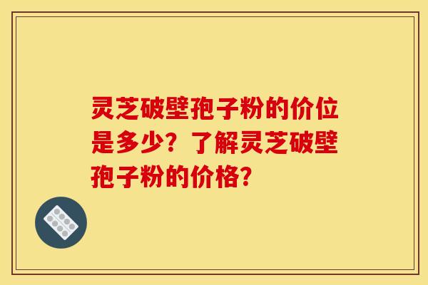 灵芝破壁孢子粉的价位是多少？了解灵芝破壁孢子粉的价格？