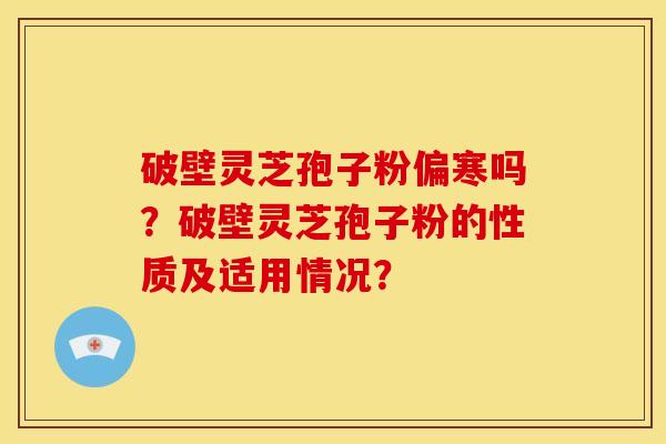 破壁灵芝孢子粉偏寒吗?破壁灵芝孢子粉的性质及适用情况?