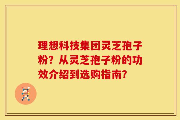 理想科技集团灵芝孢子粉?从灵芝孢子粉的功效介绍到选购指南?