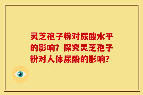 灵芝孢子粉对尿酸水平的影响?探究灵芝孢子粉对人体尿酸的影响?