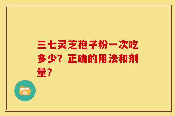 三七灵芝孢子粉一次吃多少?正确的用法和剂量?