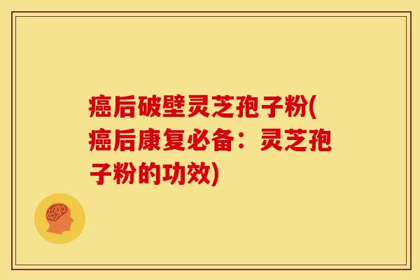 癌后破壁灵芝孢子粉(癌后康复必备:灵芝孢子粉的功效)