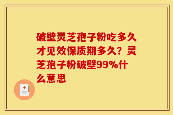 破壁灵芝孢子粉吃多久才见效保质期多久?灵芝孢子粉破壁99%什么意思