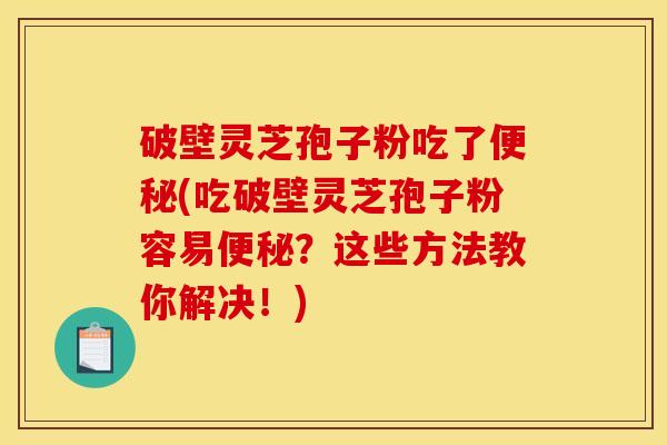 破壁灵芝孢子粉吃了便秘(吃破壁灵芝孢子粉容易便秘?这些方法教你解决!)