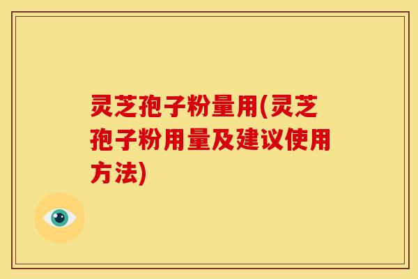 灵芝孢子粉量用(灵芝孢子粉用量及建议使用方法)