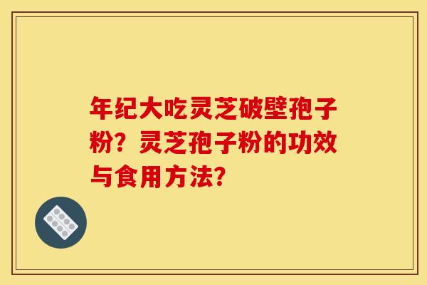 年纪大吃灵芝破壁孢子粉？灵芝孢子粉的功效与食用方法？