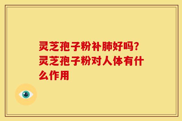 灵芝孢子粉补肺好吗?灵芝孢子粉对人体有什么作用