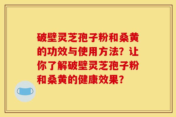 破壁灵芝孢子粉和桑黄的功效与使用方法？让你了解破壁灵芝孢子粉和桑黄的健康效果？