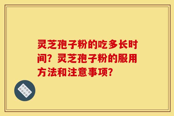 灵芝孢子粉的吃多长时间?灵芝孢子粉的服用方法和注意事项?
