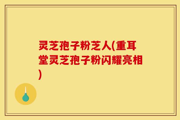 灵芝孢子粉芝人(重耳堂灵芝孢子粉闪耀亮相)