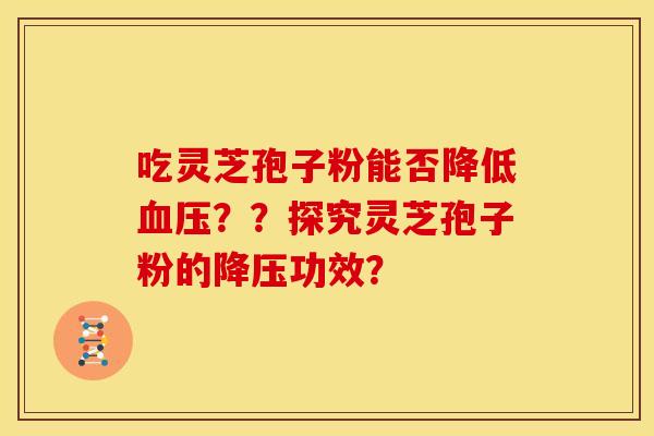 吃灵芝孢子粉能否降低血压？？探究灵芝孢子粉的降压功效？