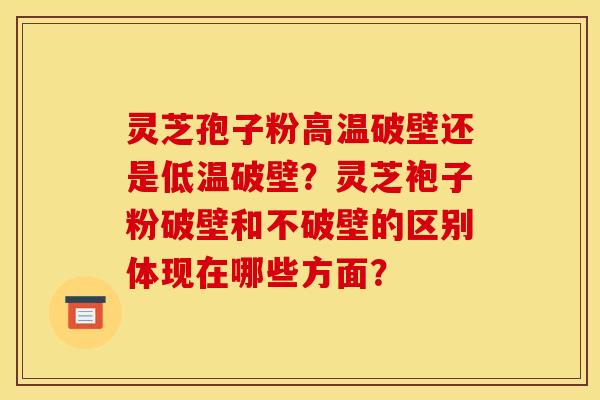 灵芝孢子粉高温破壁还是低温破壁？灵芝袍子粉破壁和不破壁的区别体现在哪些方面？