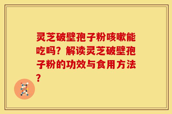 灵芝破壁孢子粉咳嗽能吃吗?解读灵芝破壁孢子粉的功效与食用方法?