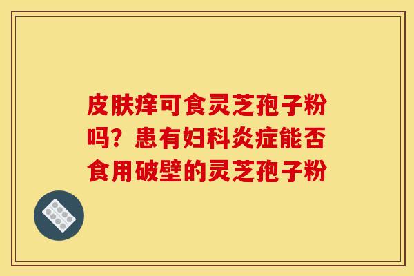 皮肤痒可食灵芝孢子粉吗？患有妇科炎症能否食用破壁的灵芝孢子粉