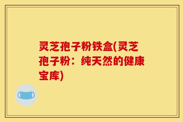 灵芝孢子粉铁盒(灵芝孢子粉：纯天然的健康宝库)