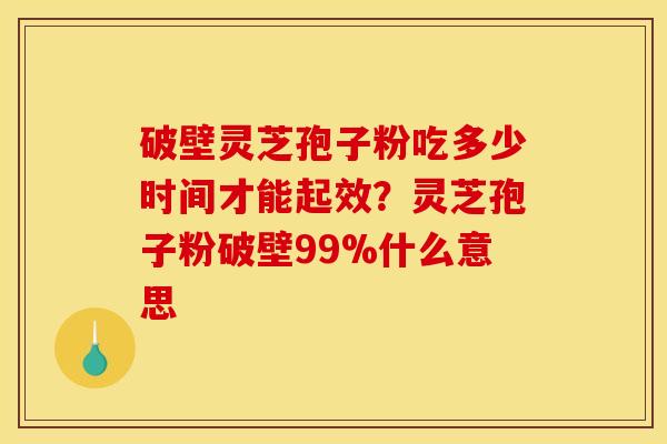 破壁灵芝孢子粉吃多少时间才能起效？灵芝孢子粉破壁99%什么意思