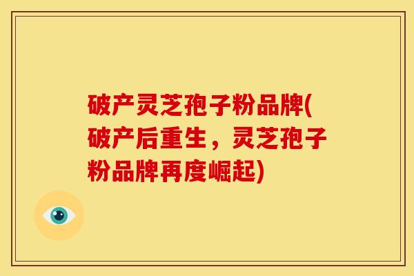 破产灵芝孢子粉品牌(破产后重生,灵芝孢子粉品牌再度崛起)