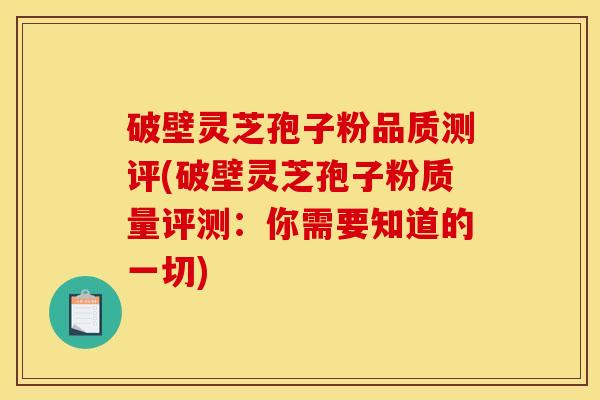 破壁灵芝孢子粉品质测评(破壁灵芝孢子粉质量评测：你需要知道的一切)