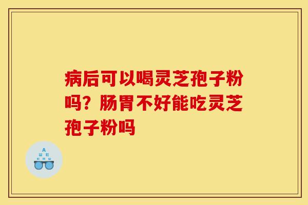 病后可以喝灵芝孢子粉吗？肠胃不好能吃灵芝孢子粉吗