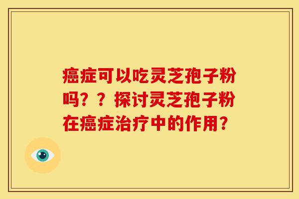 癌症可以吃灵芝孢子粉吗??探讨灵芝孢子粉在癌症治疗中的作用?