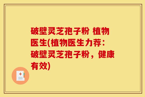 破壁灵芝孢子粉 植物医生(植物医生力荐：破壁灵芝孢子粉，健康有效)