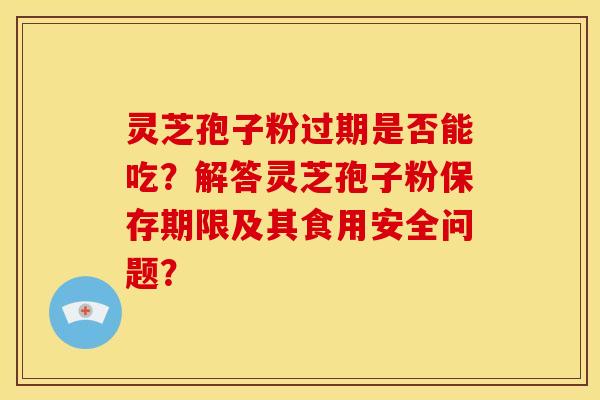 灵芝孢子粉过期是否能吃？解答灵芝孢子粉保存期限及其食用安全问题？