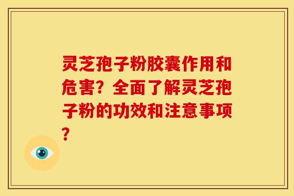 灵芝孢子粉胶囊作用和危害？全面了解灵芝孢子粉的功效和注意事项？