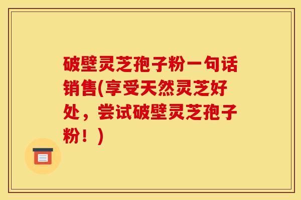 破壁灵芝孢子粉一句话销售(享受天然灵芝好处，尝试破壁灵芝孢子粉！)