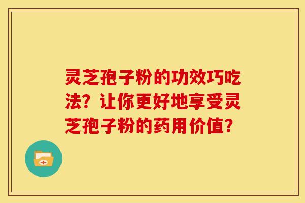 灵芝孢子粉的功效巧吃法？让你更好地享受灵芝孢子粉的药用价值？