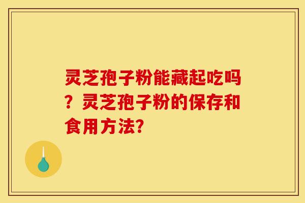 灵芝孢子粉能藏起吃吗?灵芝孢子粉的保存和食用方法?