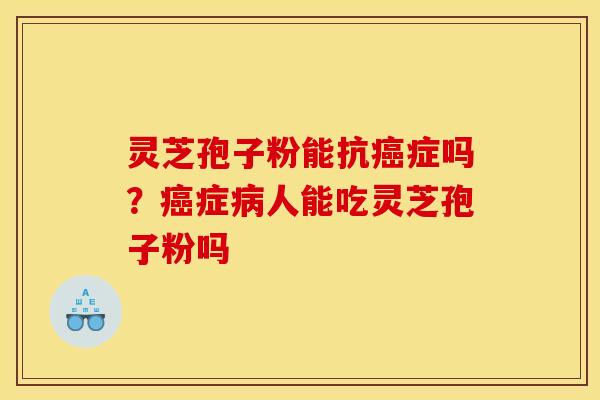 灵芝孢子粉能抗癌症吗?癌症病人能吃灵芝孢子粉吗
