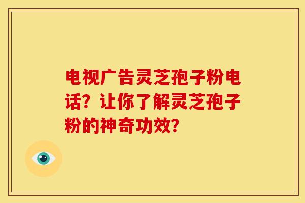 电视广告灵芝孢子粉电话?让你了解灵芝孢子粉的神奇功效?
