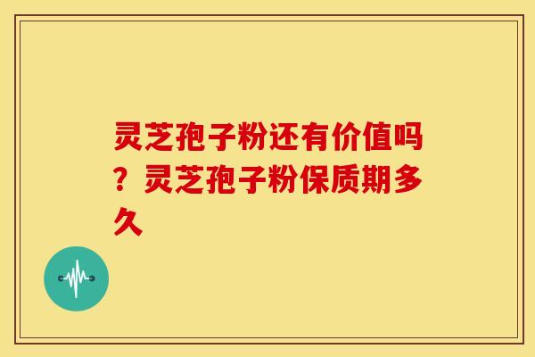 灵芝孢子粉还有价值吗?灵芝孢子粉保质期多久