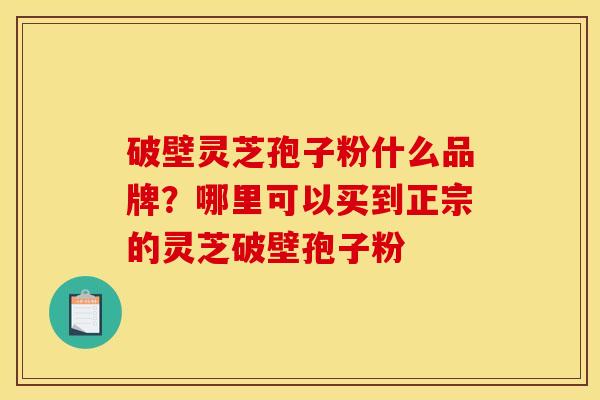 破壁灵芝孢子粉什么品牌?哪里可以买到正宗的灵芝破壁孢子粉