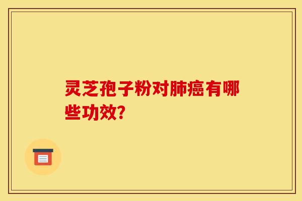灵芝孢子粉对肺癌有哪些功效?
