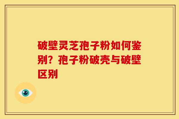 破壁灵芝孢子粉如何鉴别?孢子粉破壳与破壁区别