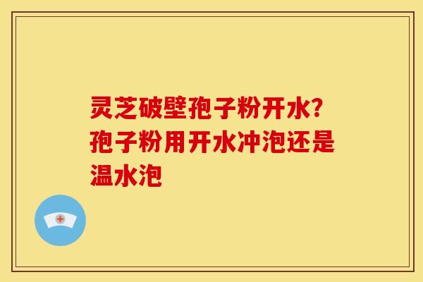 灵芝破壁孢子粉开水？孢子粉用开水冲泡还是温水泡
