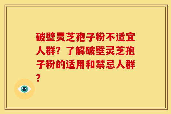 破壁灵芝孢子粉不适宜人群？了解破壁灵芝孢子粉的适用和禁忌人群？