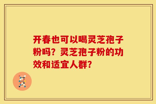 开春也可以喝灵芝孢子粉吗？灵芝孢子粉的功效和适宜人群？