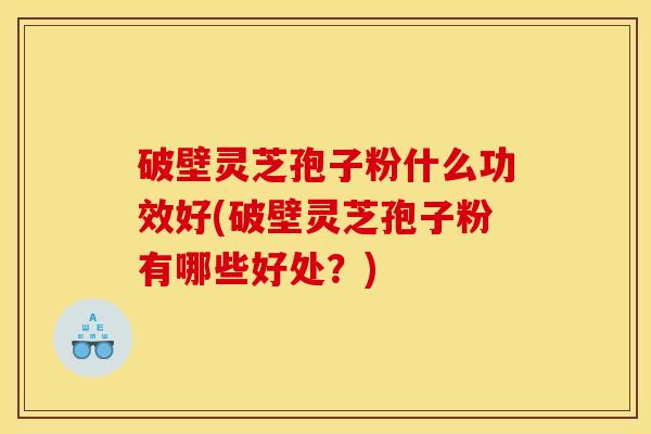 破壁灵芝孢子粉什么功效好(破壁灵芝孢子粉有哪些好处?)