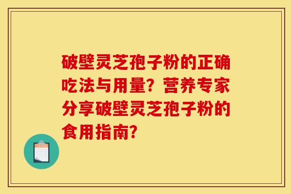 破壁灵芝孢子粉的正确吃法与用量？营养专家分享破壁灵芝孢子粉的食用指南？