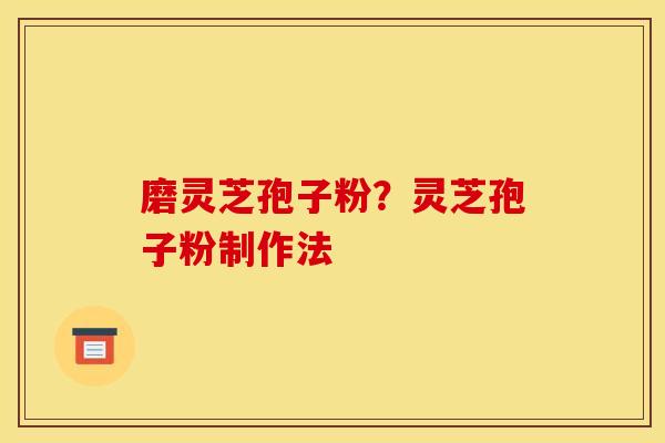 磨灵芝孢子粉?灵芝孢子粉制作法